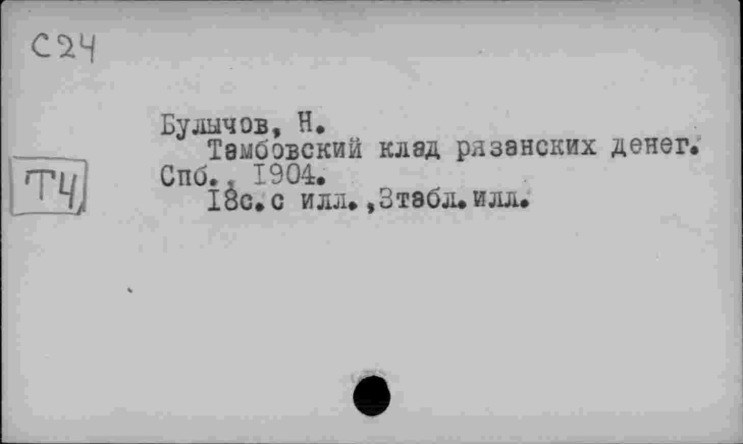 ﻿
Булычов, Н.
Тамбовский клад рязанских денег.
Спб.< 1904.
IÔC. с илл. ,3тэбл. илл.